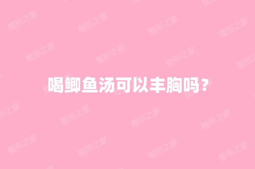 喝鲫鱼汤可以丰胸吗？