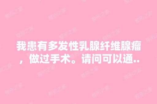 我患有多发性乳腺纤维腺瘤，做过手术。请问可以通...