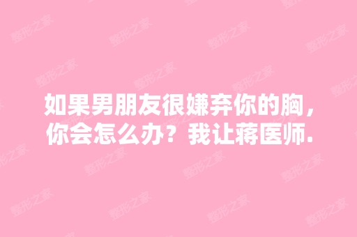 如果男朋友很嫌弃你的胸，你会怎么办？我让蒋医师...