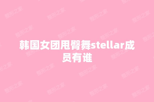 韩国女团甩臀舞stellar成员有谁