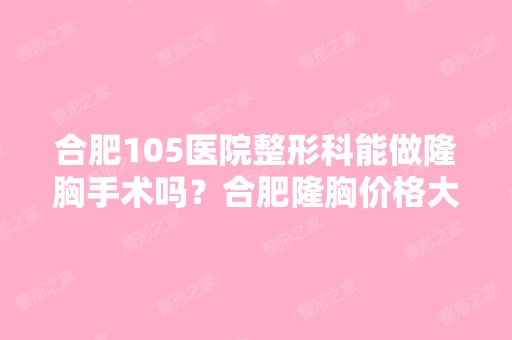 合肥105医院整形科能做隆胸手术吗？合肥隆胸价格大概多少钱啊？