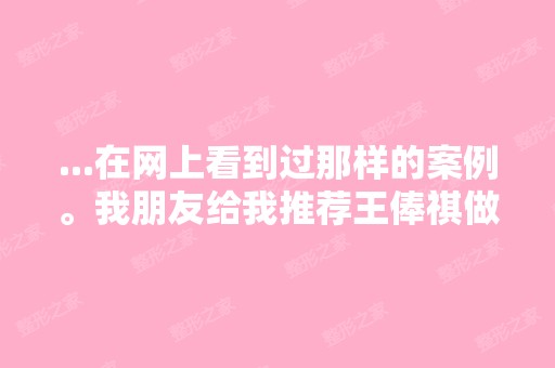 ...在网上看到过那样的案例。我朋友给我推荐王俸祺做胸,听说他现在...