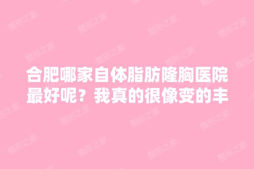 合肥哪家自体脂肪隆胸医院比较好呢？我真的很像变的丰满一点