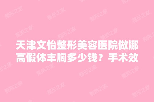 天津文怡整形美容医院做娜高假体丰胸多少钱？手术效果有保障吗？