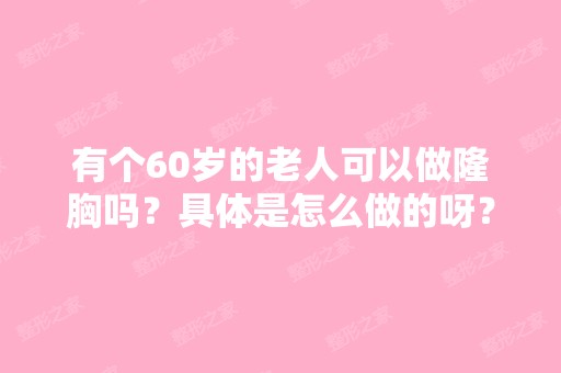 有个60岁的老人可以做隆胸吗？具体是怎么做的呀？