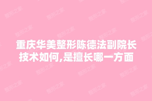 重庆华美整形陈德法副院长技术如何,是擅长哪一方面啊 ,急急急 在...