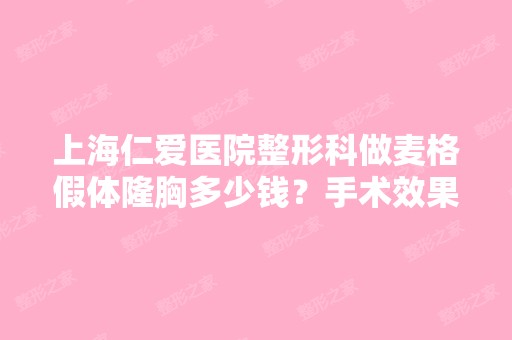 上海仁爱医院整形科做麦格假体隆胸多少钱？手术效果有保障吗？