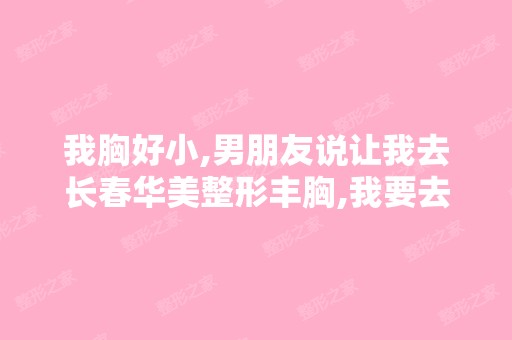 我胸好小,男朋友说让我去长春华美整形丰胸,我要去吗？还是不要理...