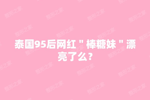 泰国95后网红＂棒糖妹＂漂亮了么？