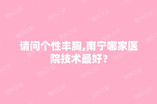 请问个性丰胸,南宁哪家医院技术比较好？