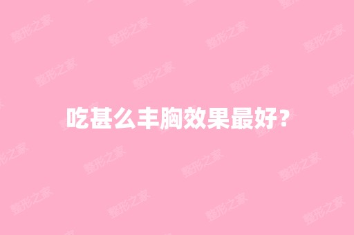 吃甚么丰胸效果比较好？