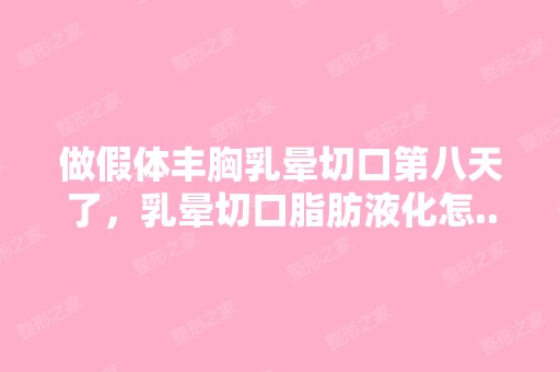 做假体丰胸乳晕切口第八天了，乳晕切口脂肪液化怎...