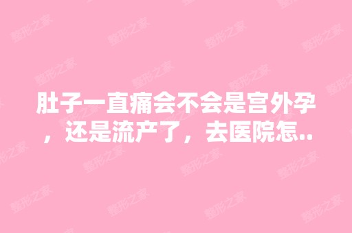 肚子一直痛会不会是宫外孕，还是流产了，去医院怎...