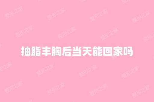 抽脂丰胸后当天能回家吗