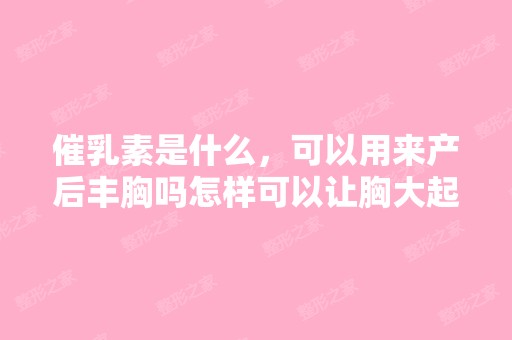 催乳素是什么，可以用来产后丰胸吗怎样可以让胸大起来