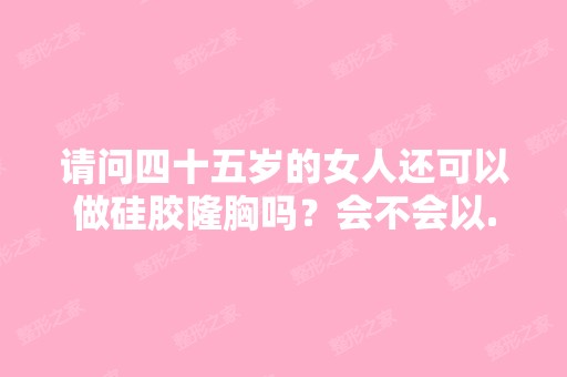 请问四十五岁的女人还可以做硅胶隆胸吗？会不会以...