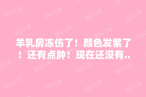 羊乳房冻伤了！颜色发紫了！还有点肿！现在还没有...