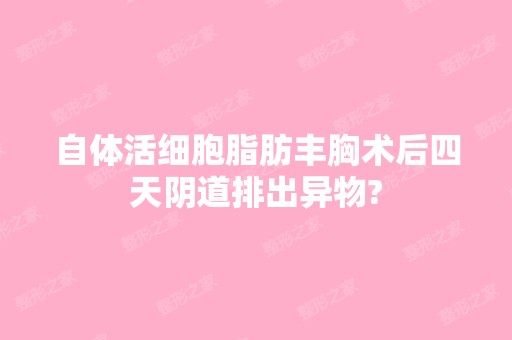 自体活细胞脂肪丰胸术后四天阴道排出异物?