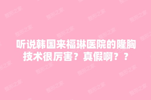 听说韩国来福琳医院的隆胸技术很厉害？真假啊？？