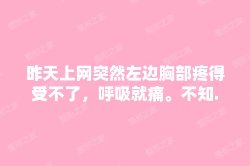 昨天上网突然左边胸部疼得受不了，呼吸就痛。不知...