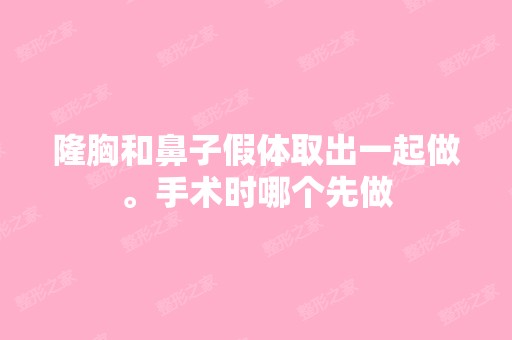 隆胸和鼻子假体取出一起做。手术时哪个先做