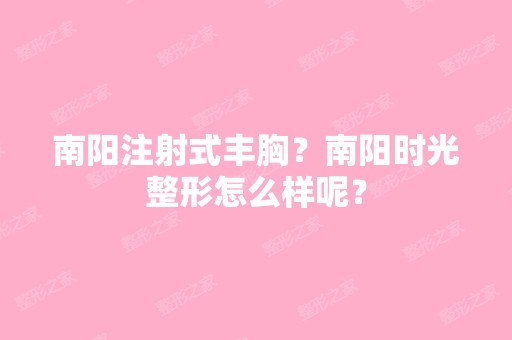 南阳注射式丰胸？南阳时光整形怎么样呢？