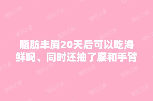 脂肪丰胸20天后可以吃海鲜吗、同时还抽了腰和手臂