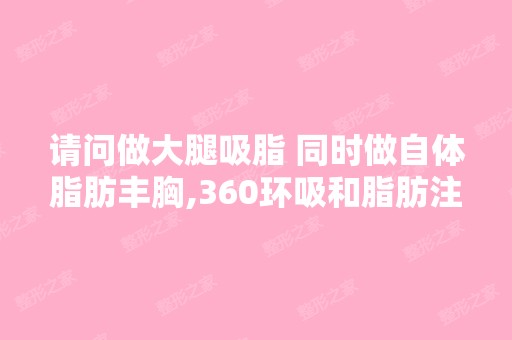 请问做大腿吸脂 同时做自体脂肪丰胸,360环吸和脂肪注射费用分别是...