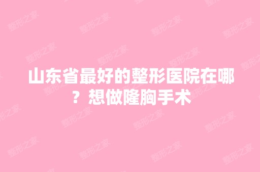 山东省比较好的整形医院在哪？想做隆胸手术