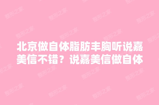 北京做自体脂肪丰胸听说嘉美信不错？说嘉美信做自体脂肪隆胸成活...