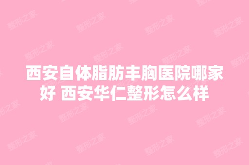 西安自体脂肪丰胸医院哪家好 西安华仁整形怎么样