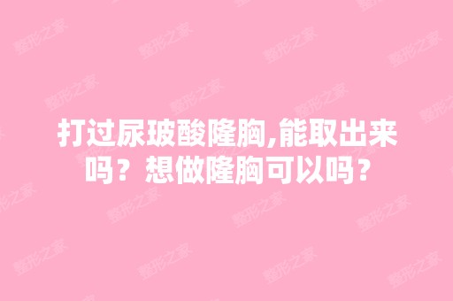 打过尿玻酸隆胸,能取出来吗？想做隆胸可以吗？