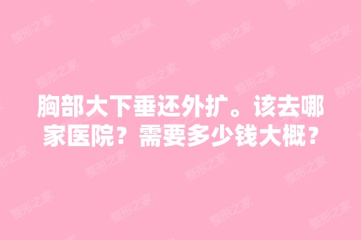 胸部大下垂还外扩。该去哪家医院？需要多少钱大概？一万左右够吗？