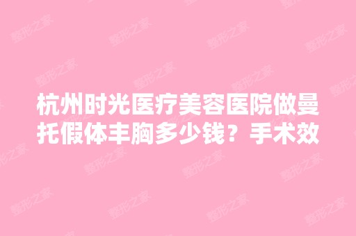 杭州时光医疗美容医院做曼托假体丰胸多少钱？手术效果有保障吗？