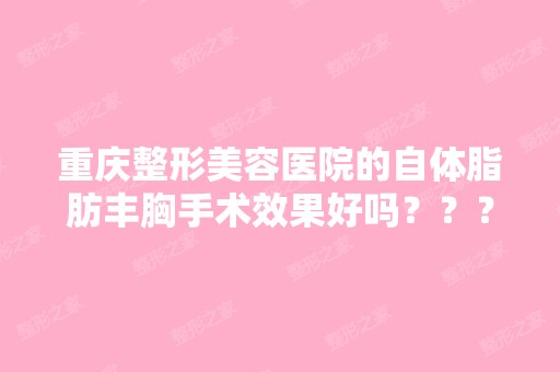 重庆整形美容医院的自体脂肪丰胸手术效果好吗？？？做自体脂肪...