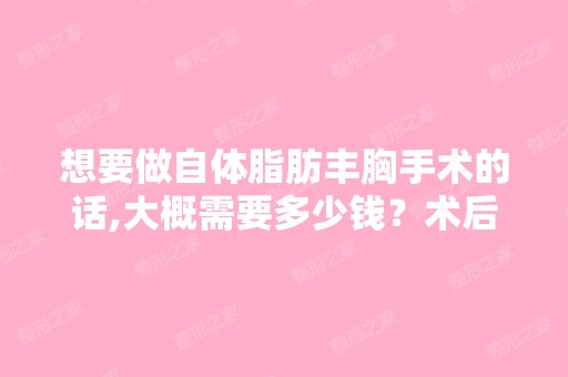 想要做自体脂肪丰胸手术的话,大概需要多少钱？术后会有什么副作用...