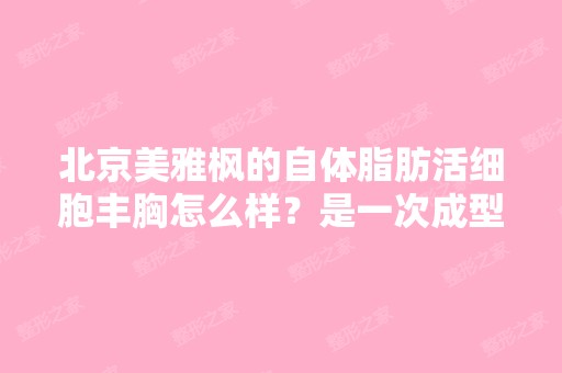 北京美雅枫的自体脂肪活细胞丰胸怎么样？是一次成型吗？