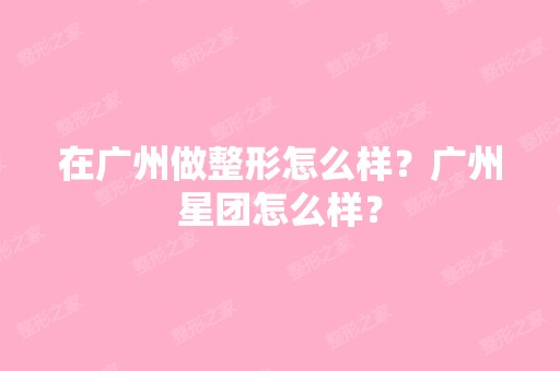 在广州做整形怎么样？广州星团怎么样？