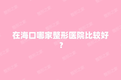 在海口哪家整形医院比较好？