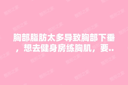 胸部脂肪太多导致胸部下垂，想去健身房练胸肌，要...