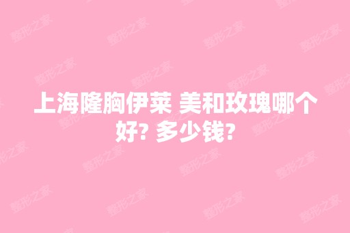 上海隆胸伊莱 美和玫瑰哪个好? 多少钱?