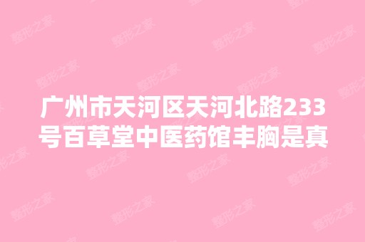 广州市天河区天河北路233号百草堂中医药馆丰胸是真...