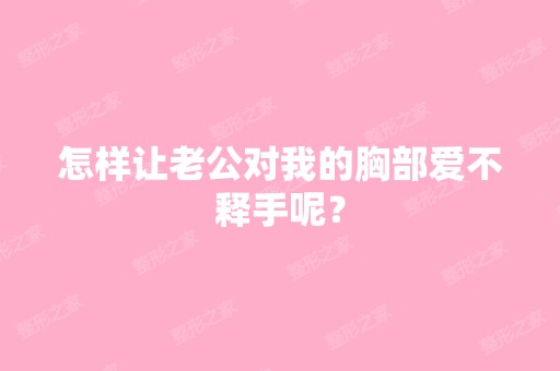 怎样让老公对我的胸部爱不释手呢？