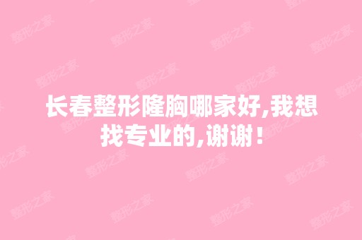 长春整形隆胸哪家好,我想找专业的,谢谢！