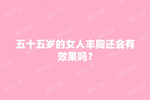 五十五岁的女人丰胸还会有效果吗？