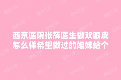 西京医院张辉医生做双眼皮怎么样希望做过的姐妹给个回答。。急求我...