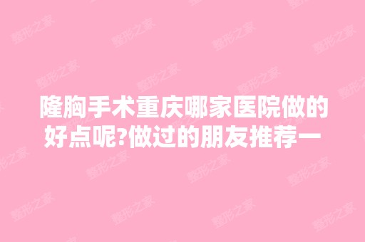 隆胸手术重庆哪家医院做的好点呢?做过的朋友推荐一...