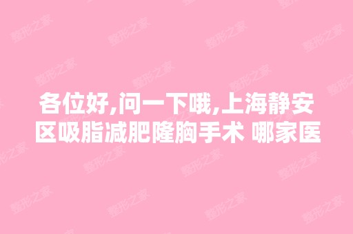 各位好,问一下哦,上海静安区吸脂减肥隆胸手术 哪家医院好？