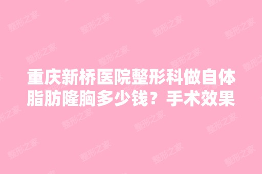 重庆新桥医院整形科做自体脂肪隆胸多少钱？手术效果有保障吗？