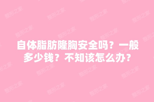 自体脂肪隆胸安全吗？一般多少钱？不知该怎么办？